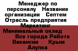 Менеджер по персоналу › Название организации ­ Септем › Отрасль предприятия ­ Маркетинг › Минимальный оклад ­ 25 000 - Все города Работа » Вакансии   . Крым,Алупка